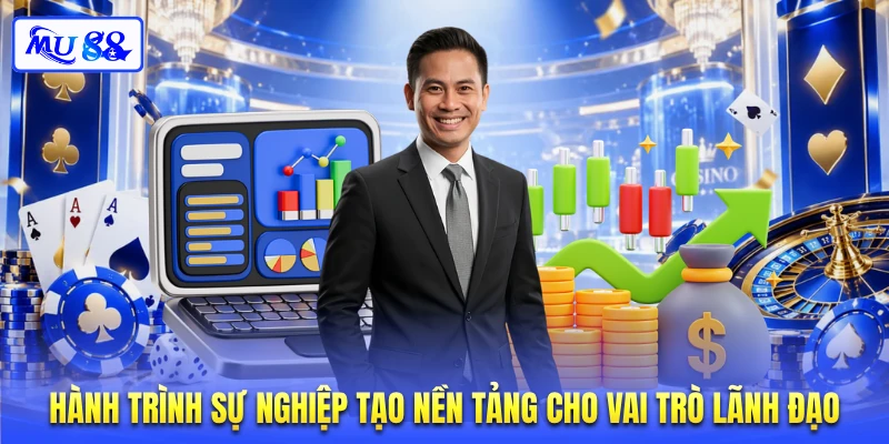 Hành trình sự nghiệp tạo nền tảng cho vai trò lãnh đạo