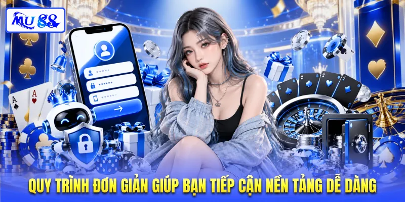 Quy trình đơn giản giúp bạn tiếp cận nền tảng dễ dàng